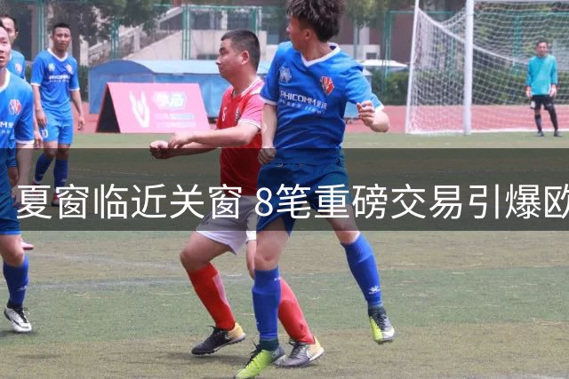 夏窗临近关窗 8笔重磅交易引爆欧洲足坛