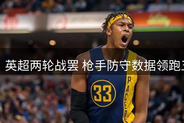 英超两轮战罢 枪手防守数据领跑五大联赛