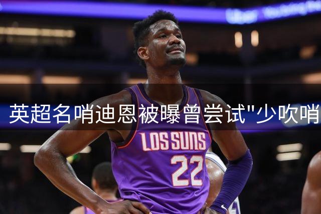 英超名哨迪恩被曝曾尝试"少吹哨"式执法引争议